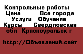 Контрольные работы. › Цена ­ 900 - Все города Услуги » Обучение. Курсы   . Свердловская обл.,Красноуральск г.